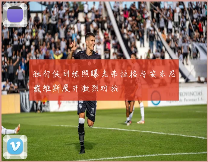 独行侠训练照曝光弗拉格与安东尼戴维斯展开激烈对抗