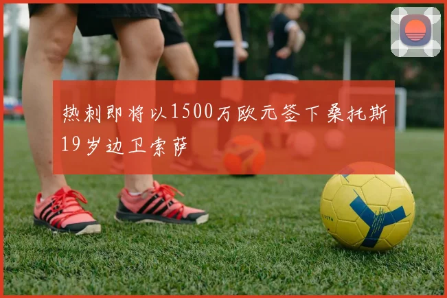 热刺即将以1500万欧元签下桑托斯19岁边卫索萨