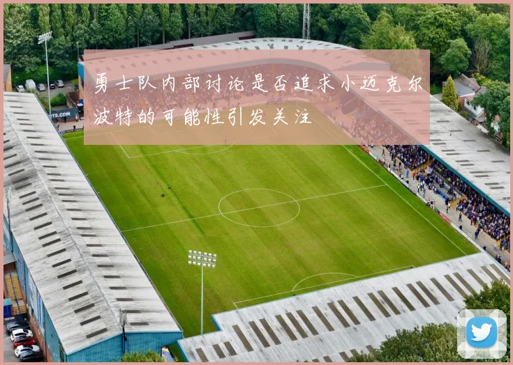勇士队内部讨论是否追求小迈克尔波特的可能性引发关注