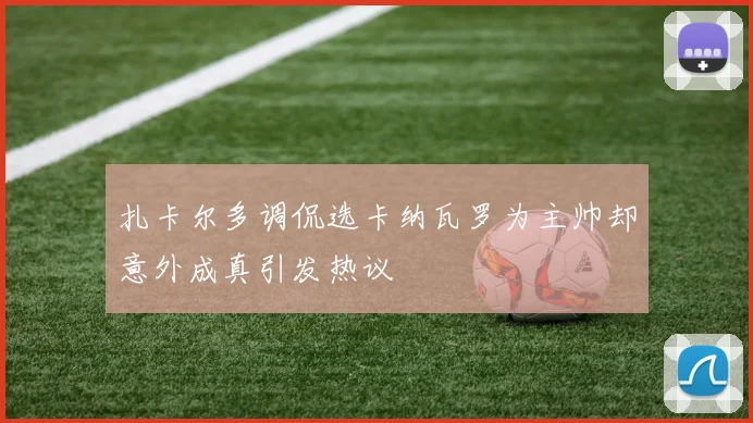 扎卡尔多调侃选卡纳瓦罗为主帅却意外成真引发热议
