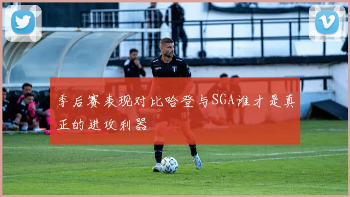 季后赛表现对比哈登与SGA谁才是真正的进攻利器