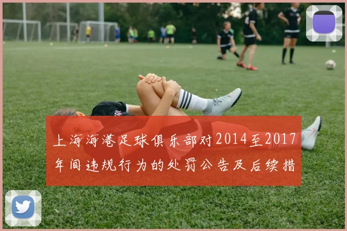 上海海港足球俱乐部对2014至2017年间违规行为的处罚公告及后续措施说明