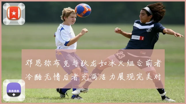 邓恩称布克与狄龙如冰火组合前者冷酷无情后者充满活力展现完美对比