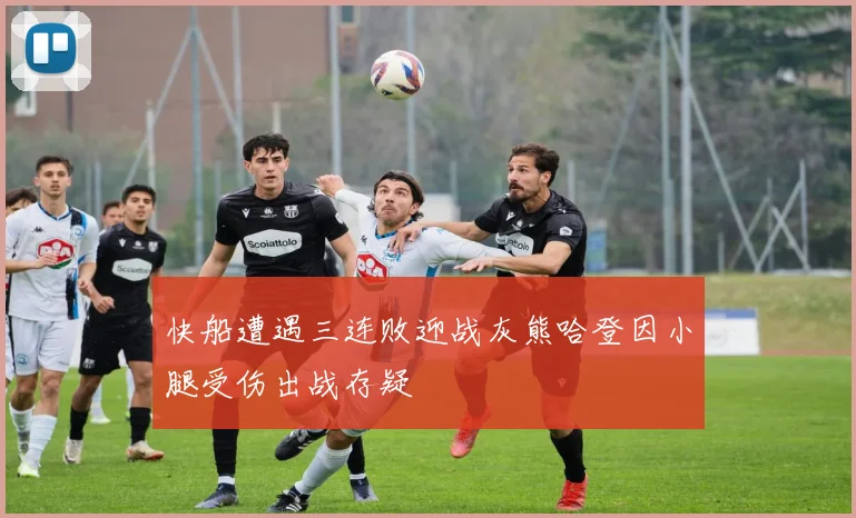 快船遭遇三连败迎战灰熊哈登因小腿受伤出战存疑