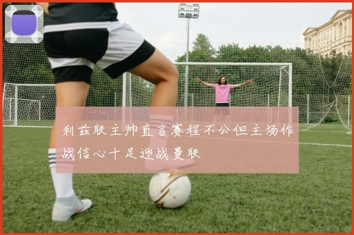 利兹联主帅直言赛程不公但主场作战信心十足迎战曼联