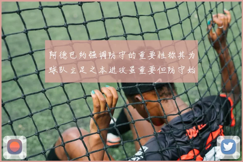阿德巴约强调防守的重要性称其为球队立足之本进攻虽重要但防守始终是核心