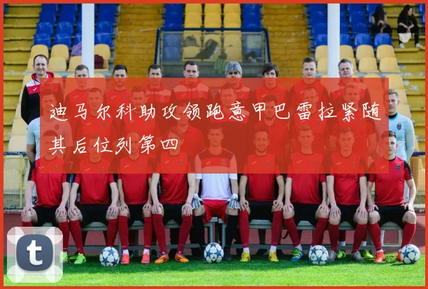 迪马尔科助攻领跑意甲巴雷拉紧随其后位列第四