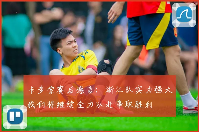 卡多索赛后感言：浙江队实力强大我们将继续全力以赴争取胜利