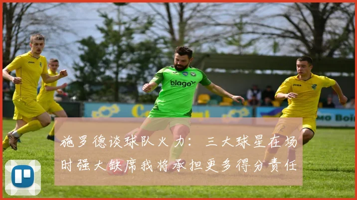 施罗德谈球队火力：三大球星在场时强大缺席我将承担更多得分责任