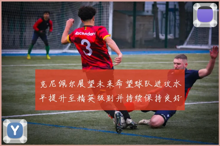 克尼佩尔展望未来希望球队进攻水平提升至精英级别并持续保持良好状态