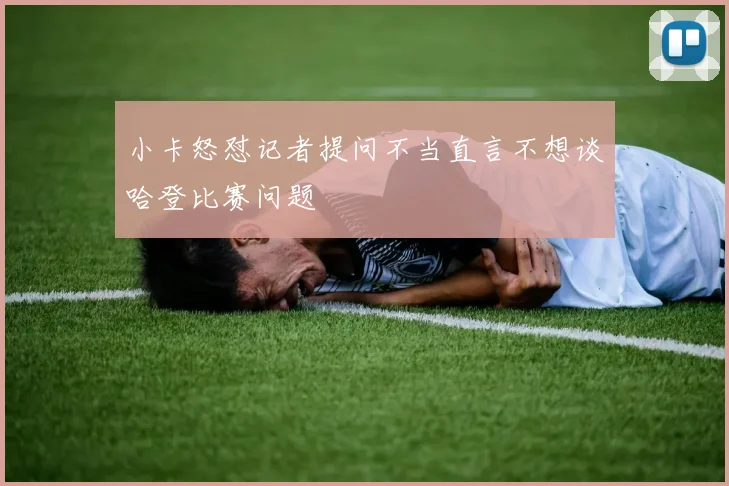 小卡怒怼记者提问不当直言不想谈哈登比赛问题