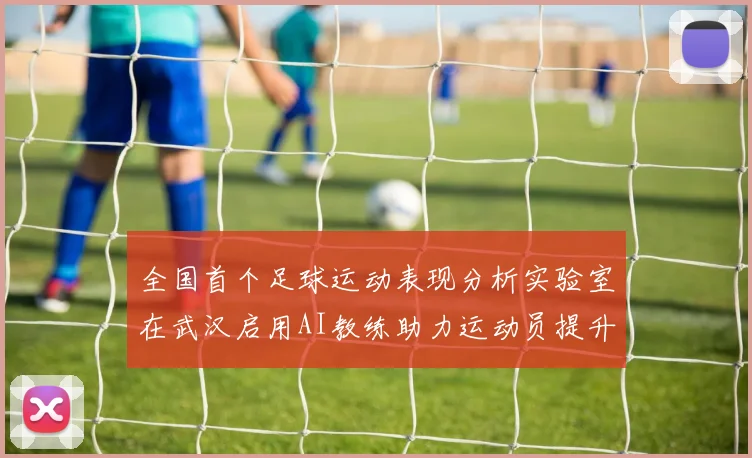 全国首个足球运动表现分析实验室在武汉启用AI教练助力运动员提升表现