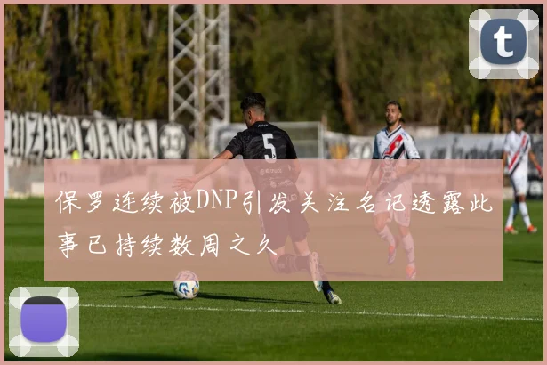 保罗连续被DNP引发关注名记透露此事已持续数周之久