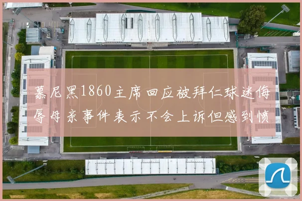 慕尼黑1860主席回应被拜仁球迷侮辱母亲事件表示不会上诉但感到愤怒