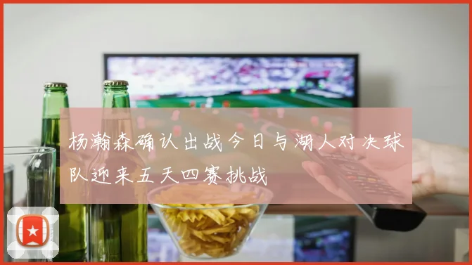 杨瀚森确认出战今日与湖人对决球队迎来五天四赛挑战