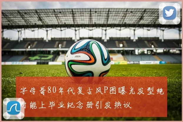 字母哥80年代复古风P图曝光发型绝对能上毕业纪念册引发热议