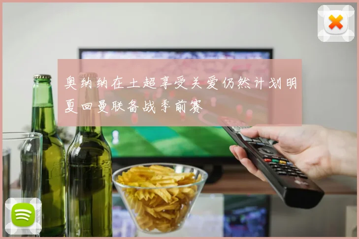 奥纳纳在土超享受关爱仍然计划明夏回曼联备战季前赛
