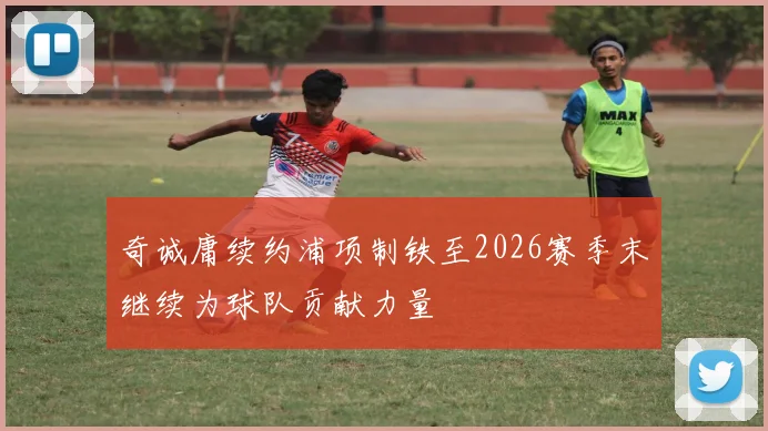 奇诚庸续约浦项制铁至2026赛季末继续为球队贡献力量