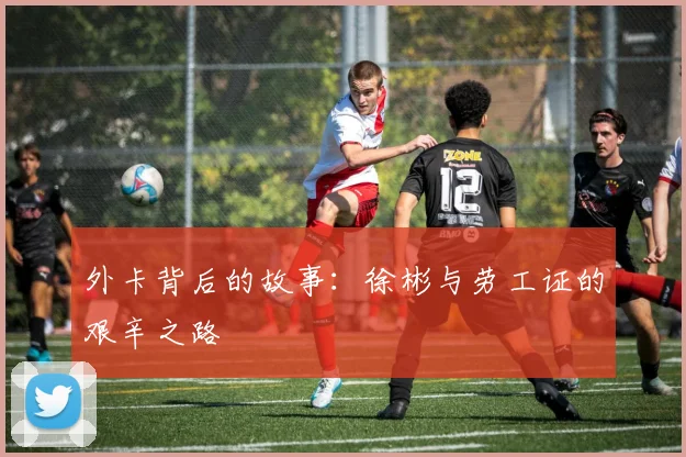 外卡背后的故事：徐彬与劳工证的艰辛之路