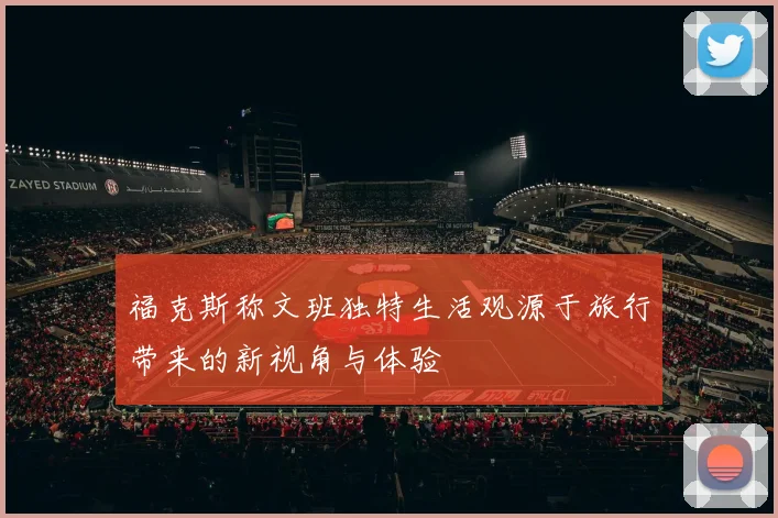 福克斯称文班独特生活观源于旅行带来的新视角与体验
