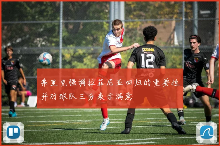 弗里克强调拉菲尼亚回归的重要性并对球队三分表示满意