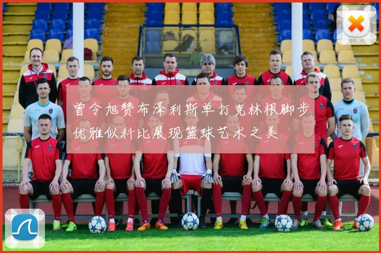 曾令旭赞布泽利斯单打克林根脚步优雅似科比展现篮球艺术之美