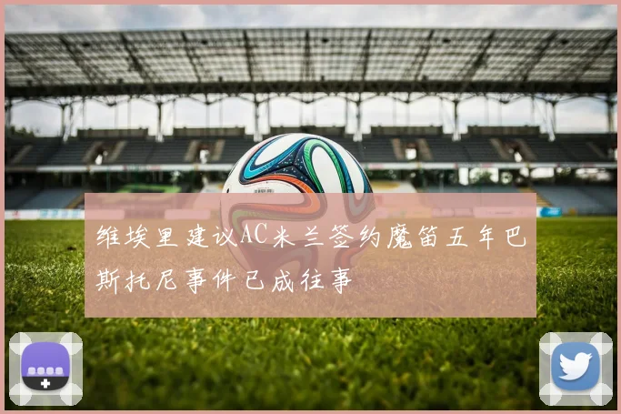 维埃里建议AC米兰签约魔笛五年巴斯托尼事件已成往事