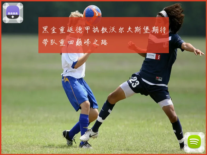 黑金重返德甲执教沃尔夫斯堡期待带队重回巅峰之路