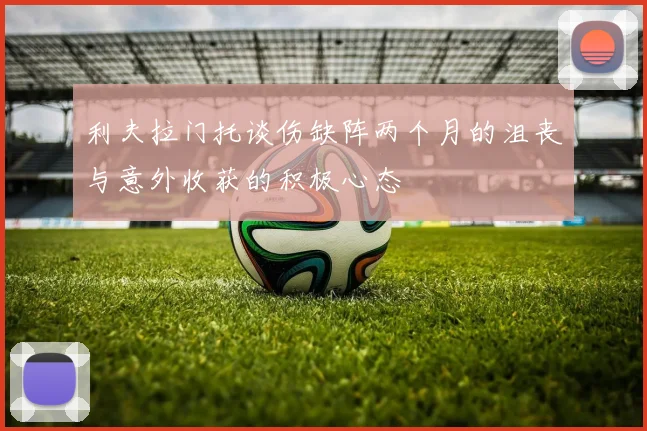 利夫拉门托谈伤缺阵两个月的沮丧与意外收获的积极心态