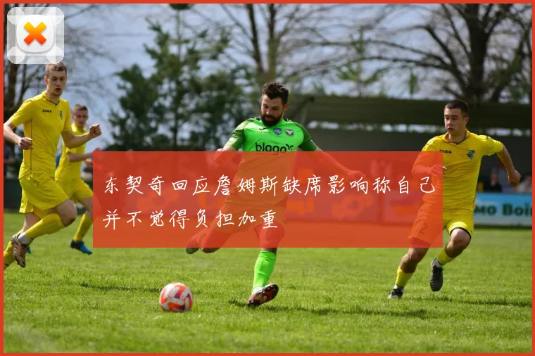 东契奇回应詹姆斯缺席影响称自己并不觉得负担加重