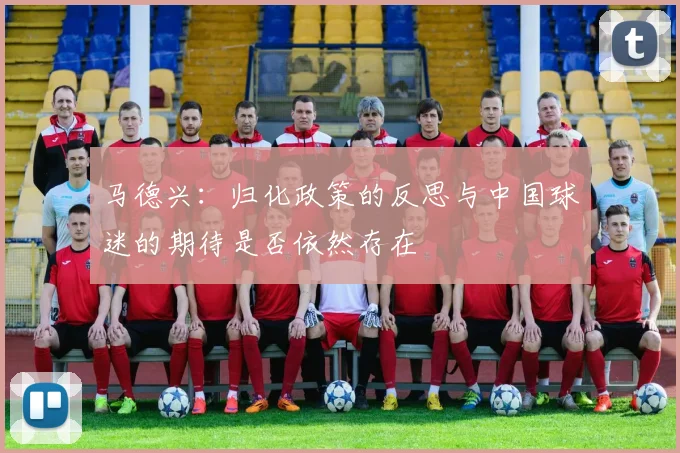 马德兴：归化政策的反思与中国球迷的期待是否依然存在