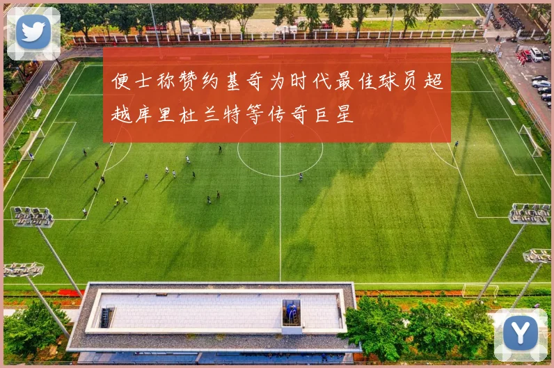 便士称赞约基奇为时代最佳球员超越库里杜兰特等传奇巨星