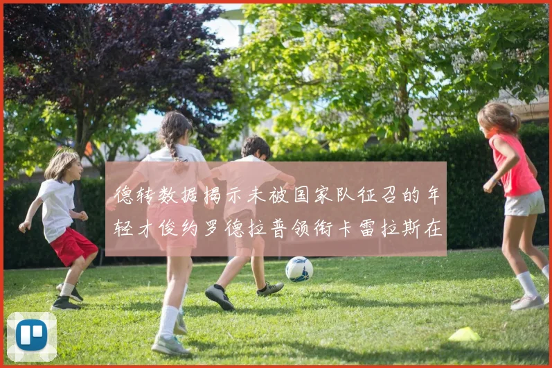 德转数据揭示未被国家队征召的年轻才俊约罗德拉普领衔卡雷拉斯在列