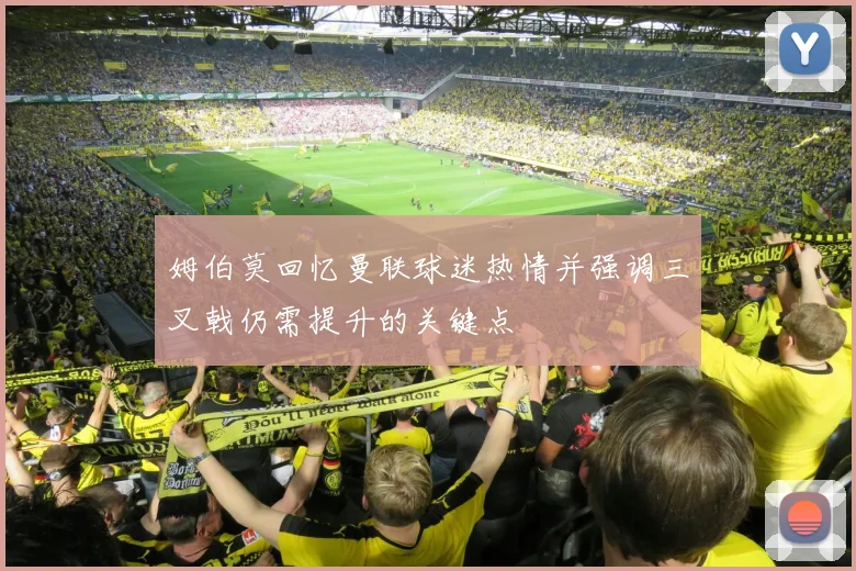 姆伯莫回忆曼联球迷热情并强调三叉戟仍需提升的关键点