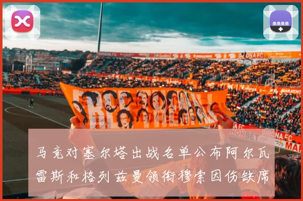 马竞对塞尔塔出战名单公布阿尔瓦雷斯和格列兹曼领衔穆索因伤缺席