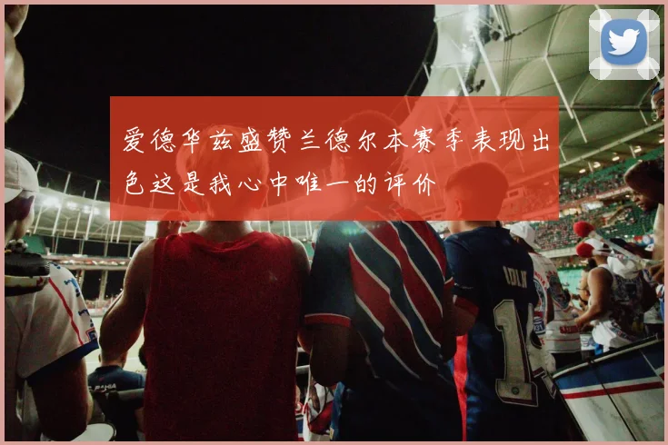 爱德华兹盛赞兰德尔本赛季表现出色这是我心中唯一的评价