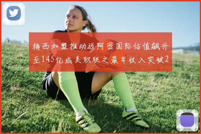 梅西加盟推动迈阿密国际估值飙升至145亿成美职联之最年收入突破2亿美元