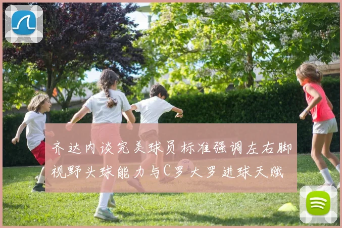 齐达内谈完美球员标准强调左右脚视野头球能力与C罗大罗进球天赋
