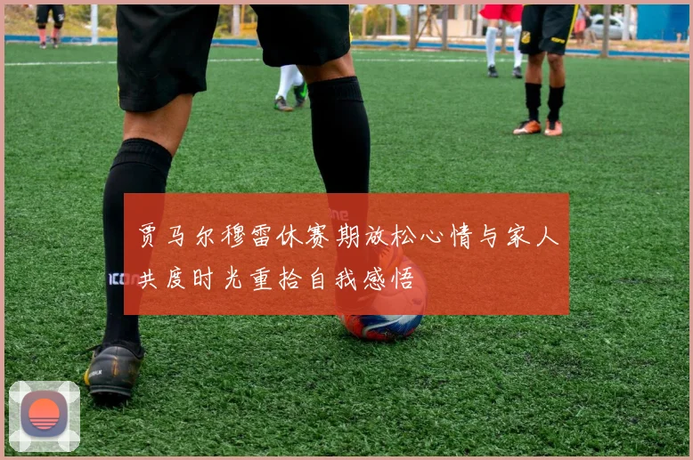 贾马尔穆雷休赛期放松心情与家人共度时光重拾自我感悟