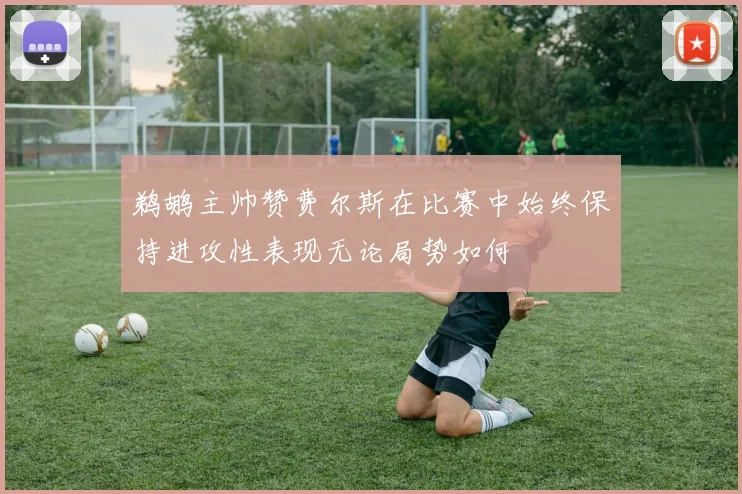 鹈鹕主帅赞费尔斯在比赛中始终保持进攻性表现无论局势如何