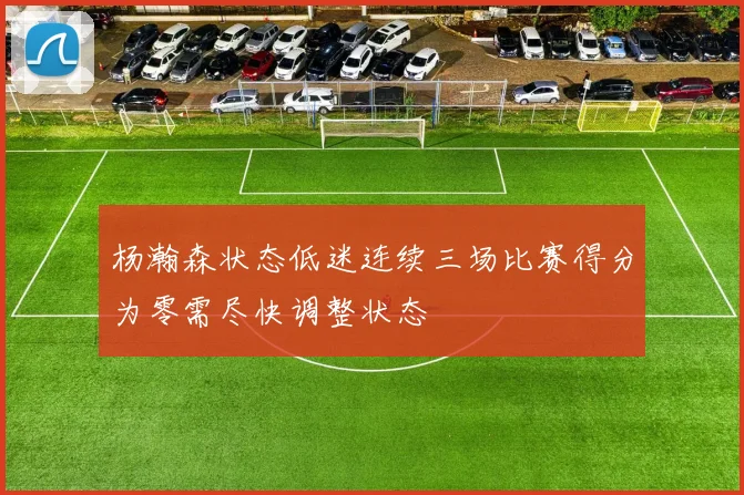 杨瀚森状态低迷连续三场比赛得分为零需尽快调整状态