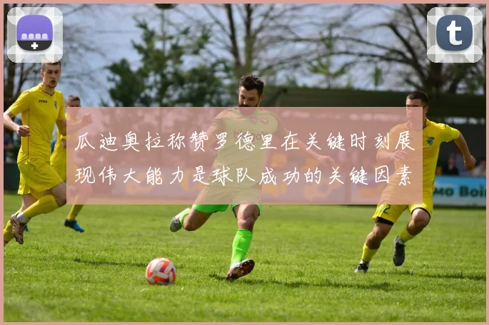 瓜迪奥拉称赞罗德里在关键时刻展现伟大能力是球队成功的关键因素