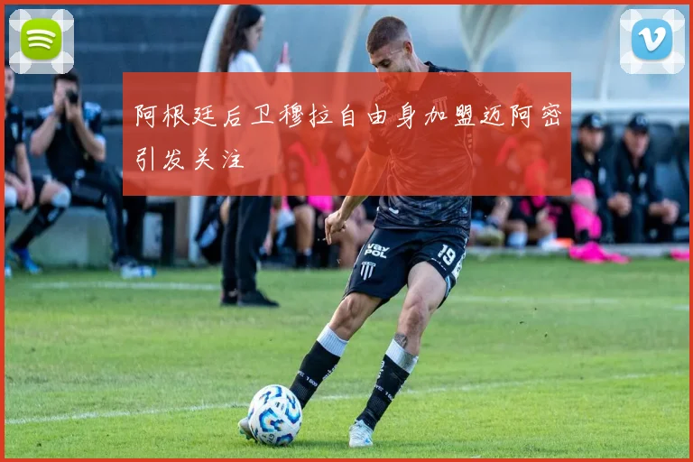 阿根廷后卫穆拉自由身加盟迈阿密引发关注