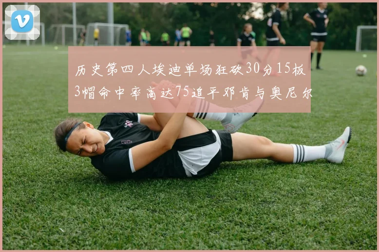历史第四人埃迪单场狂砍30分15板3帽命中率高达75追平邓肯与奥尼尔辉煌成就