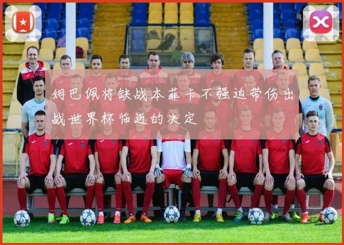 姆巴佩将缺战本菲卡不强迫带伤出战世界杯临近的决定
