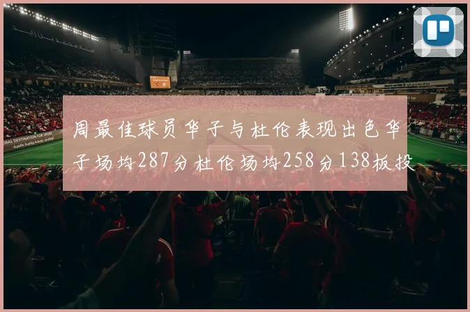 周最佳球员华子与杜伦表现出色华子场均287分杜伦场均258分138板投篮命中率高达639