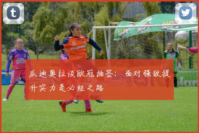 瓜迪奥拉谈欧冠抽签：面对强敌提升实力是必经之路