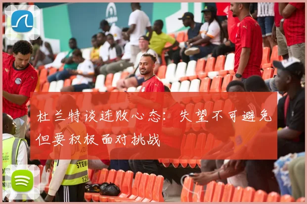 杜兰特谈连败心态：失望不可避免但要积极面对挑战